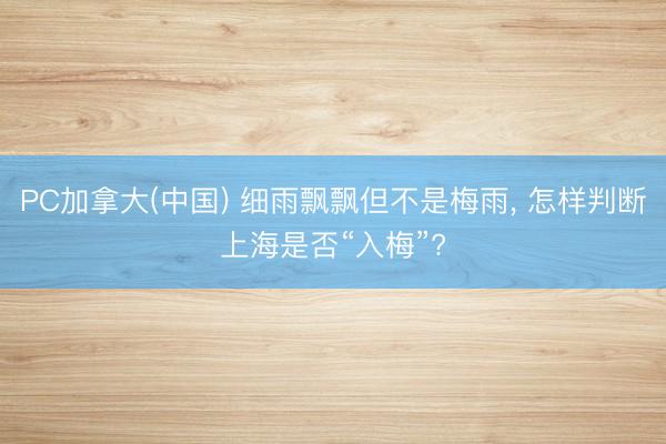 PC加拿大(中国) 细雨飘飘但不是梅雨， 怎样判断上海是否“入梅”?