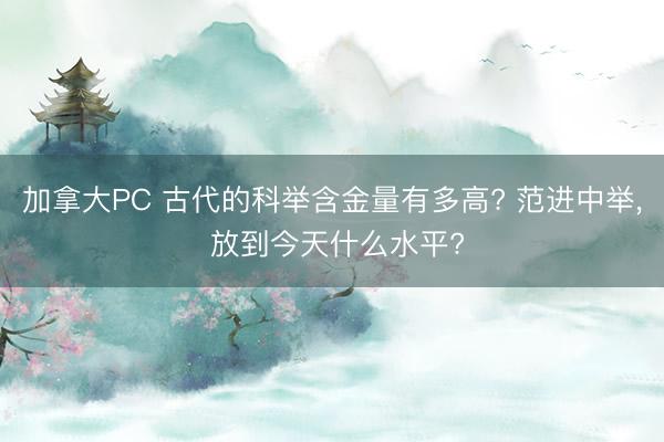 加拿大PC 古代的科举含金量有多高? 范进中举, 放到今天什么水平?