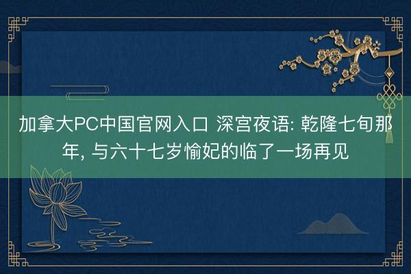 加拿大PC中国官网入口 深宫夜语: 乾隆七旬那年, 与六十七岁愉妃的临了一场再见