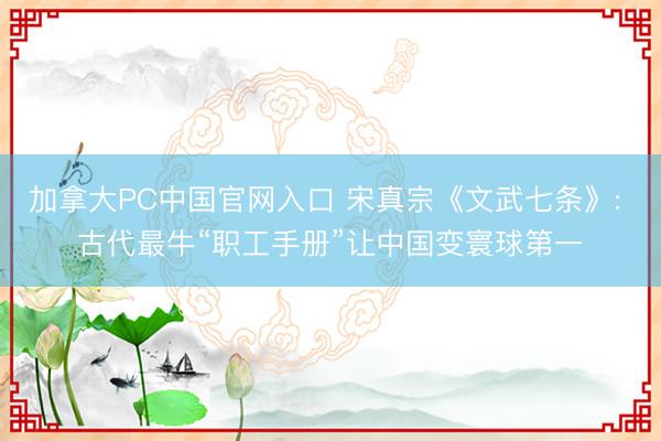 加拿大PC中国官网入口 宋真宗《文武七条》: 古代最牛“职工手册”让中国变寰球第一