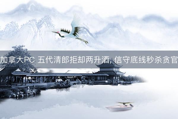 加拿大PC 五代清郎拒却两升酒， 信守底线秒杀贪官