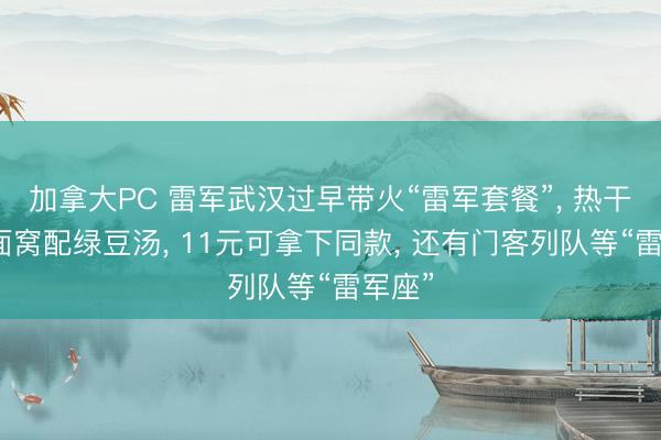 加拿大PC 雷军武汉过早带火“雷军套餐”， 热干面、面窝配绿豆汤， 11元可拿下同款， 还有门客列队等“雷军座”