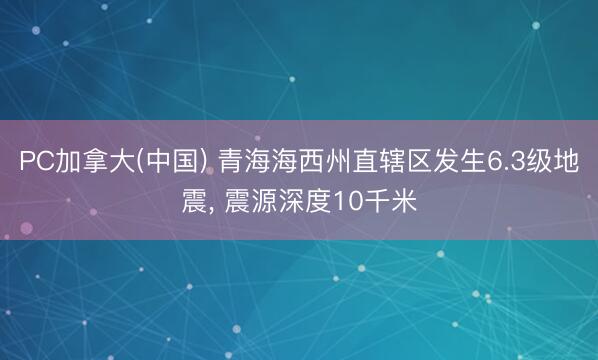 PC加拿大(中国) 青海海西州直辖区发生6.3级地震， 震源深度10千米