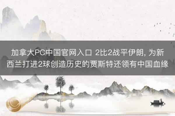 加拿大PC中国官网入口 2比2战平伊朗， 为新西兰打进2球创造历史的贾斯特还领有中国血缘
