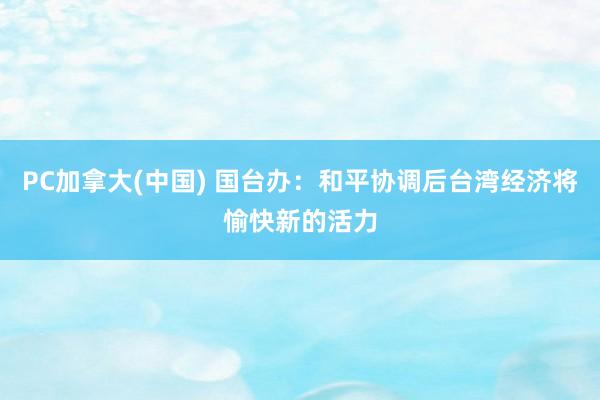 PC加拿大(中国) 国台办：和平协调后台湾经济将愉快新的活力
