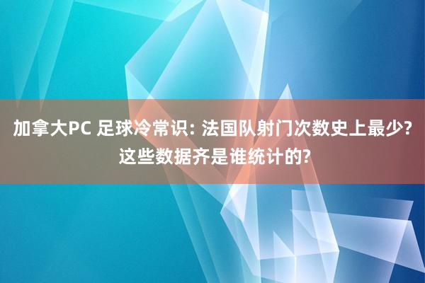 加拿大PC 足球冷常识: 法国队射门次数史上最少? 这些数据齐是谁统计的?
