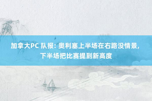加拿大PC 队报: 奥利塞上半场在右路没情景， 下半场把比赛提到新高度