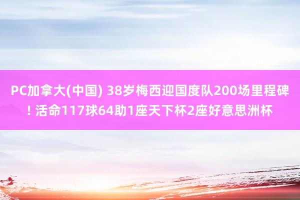 PC加拿大(中国) 38岁梅西迎国度队200场里程碑! 活命117球64助1座天下杯2座好意思洲杯