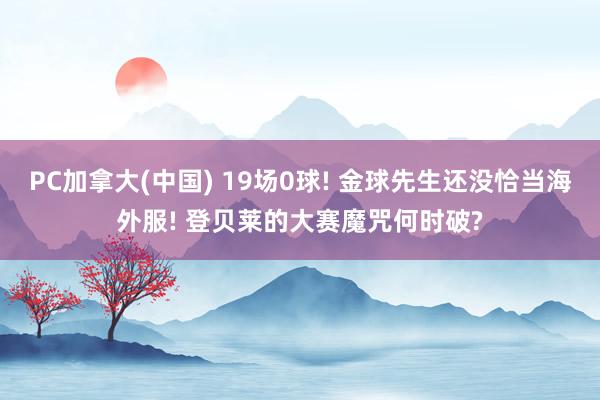 PC加拿大(中国) 19场0球! 金球先生还没恰当海外服! 登贝莱的大赛魔咒何时破?