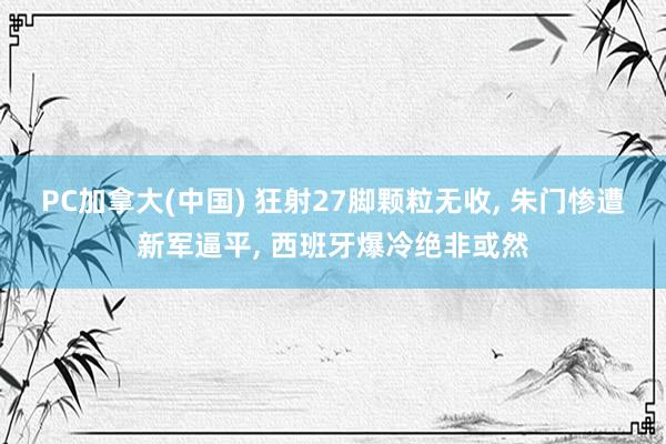 PC加拿大(中国) 狂射27脚颗粒无收， 朱门惨遭新军逼平， 西班牙爆冷绝非或然