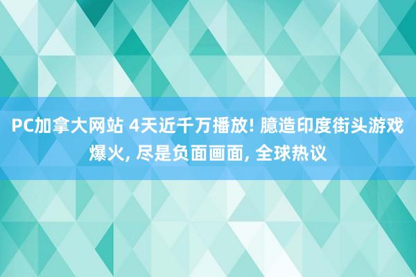 PC加拿大网站 4天近千万播放! 臆造印度街头游戏爆火, 尽是负面画面, 全球热议