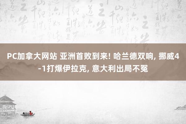 PC加拿大网站 亚洲首败到来! 哈兰德双响, 挪威4-1打爆伊拉克, 意大利出局不冤