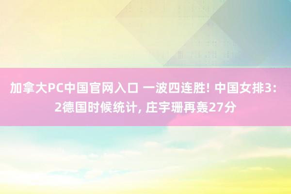 加拿大PC中国官网入口 一波四连胜! 中国女排3: 2德国时候统计, 庄宇珊再轰27分
