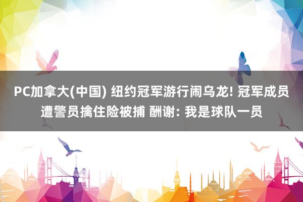 PC加拿大(中国) 纽约冠军游行闹乌龙! 冠军成员遭警员擒住险被捕 酬谢: 我是球队一员