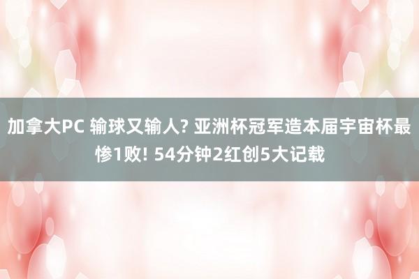 加拿大PC 输球又输人? 亚洲杯冠军造本届宇宙杯最惨1败! 54分钟2红创5大记载
