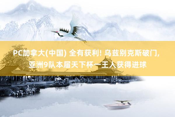 PC加拿大(中国) 全有获利! 乌兹别克斯破门， 亚洲9队本届天下杯一王人获得进球