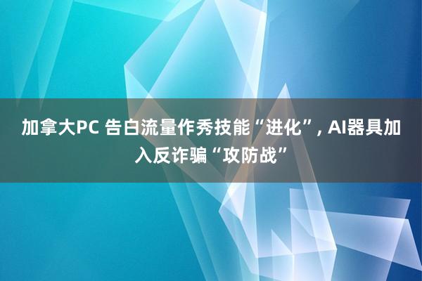 加拿大PC 告白流量作秀技能“进化”， AI器具加入反诈骗“攻防战”