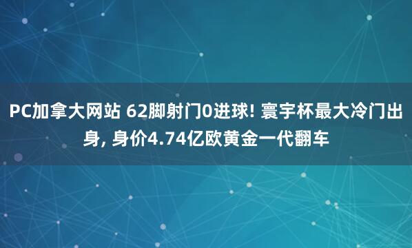 PC加拿大网站 62脚射门0进球! 寰宇杯最大冷门出身, 身价4.74亿欧黄金一代翻车