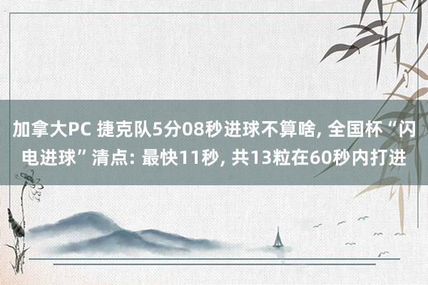 加拿大PC 捷克队5分08秒进球不算啥, 全国杯“闪电进球”清点: 最快11秒, 共13粒在60秒内打进