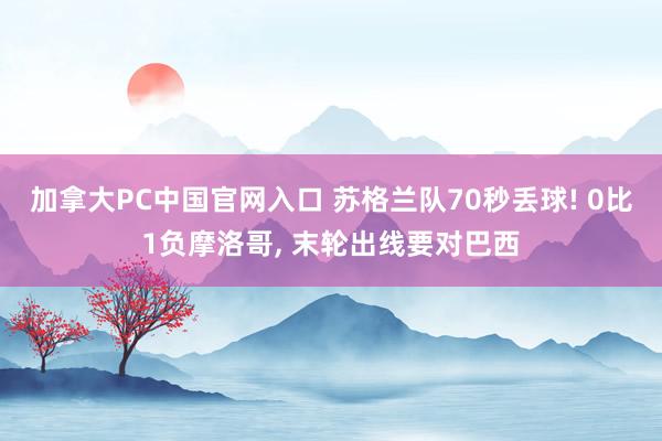 加拿大PC中国官网入口 苏格兰队70秒丢球! 0比1负摩洛哥, 末轮出线要对巴西